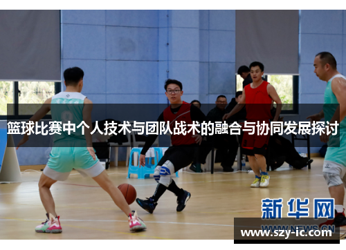篮球比赛中个人技术与团队战术的融合与协同发展探讨